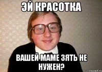 эй красотка вашей маме зять не нужен?