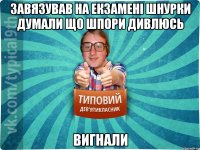 Завязував на екзамені шнурки думали що шпори дивлюсь вигнали