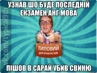 узнав шо буде последній екзамен анг.мова пішов в сарай убив свиню