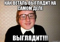 Как Веталь выглядит на самом деле ВЫГЛЯДИТ!!!