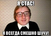 Я Стас! Я всегда смешно шучу!