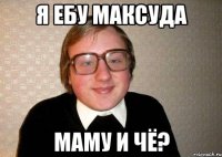 Я ЕБУ МАКСУДА МАМУ И ЧЁ?