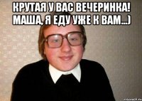 Крутая у вас вечеринка! Маша, я еду уже к вам...) 