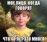 мое лицо, когда говорят что 40 лет это много