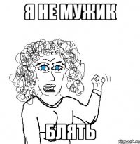 Я не мужик блять