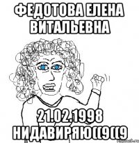 ФЕДОТОВА ЕЛЕНА ВИТАЛЬЕВНА 21.02.1998 НИДАВИРЯЮ((9((9