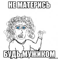 Не матерись Будь мужиком