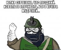 Юлия Сергеевна, час поздний. Извольте опочивать. Утро вечера мудреней... 