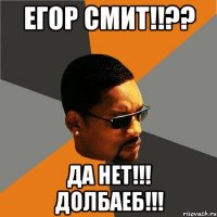 Егор Смит!!?? ДА нет!!! Долбаеб!!!