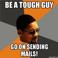 be a tough guy Go on sending mails!