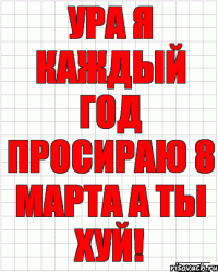 ура я каждый год просираю 8 марта а ты хуй!