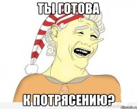 Ты готова К потрясению?