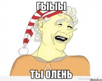 Гыыы ты олень