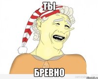 Ты Бревно