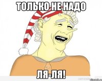 Только не надо Ля-ля!