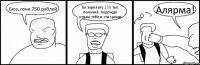 Бюз, гони 750 рублей Ты зарплату 100 тыс получил, подождо отдам тебе я эти гроши Алярма!