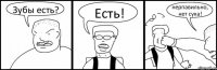 Зубы есть? Есть! нерпавильно, нет сука!