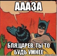 Аааза Бля,Царев, ты то будь умнее