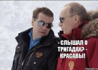 - СЛЫШАЛ О ТРИГАДАХ? - КРАСАВЫ! 