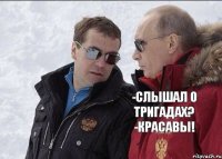 -СЛЫШАЛ О ТРИГАДАХ? -КРАСАВЫ! 