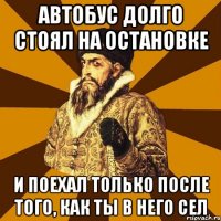 автобус долго стоял на остановке и поехал только после того, как ты в него сел