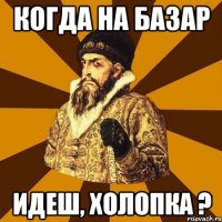 Когда на базар идеш, холопка ?