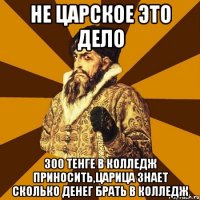 не царское это дело 300 тенге в колледж приносить,царица знает сколько денег брать в колледж