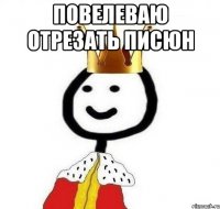 повелеваю отрезать писюн 