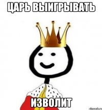 Царь выигрывать изволит