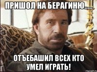 пришол на берагиню..... отъебашил всех кто умел играть!
