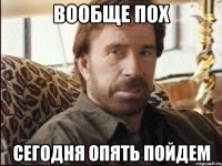 вообще пох сегодня опять пойдем