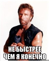  НЕ БЫСТРЕЕ ЧЕМ Я КОНЕЧНО