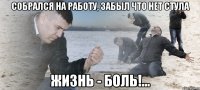 Собрался на работу, забыл что нет стула Жизнь - боль!...