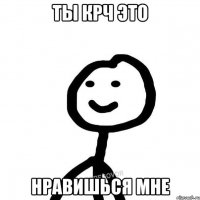 ты крч это нравишься мне