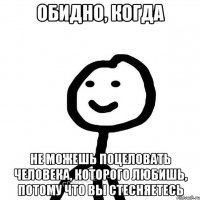 Обидно, когда не можешь поцеловать человека, которого любишь, потому что вы стесняетесь