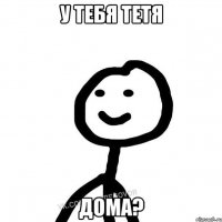 у тебя тетя дома?