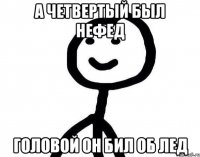 А четвертый был нефед Головой он бил об лед