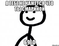 а тебе не кажется что ты смариной 69 :D