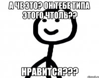 А че это? Он тебе типа этого чтоль?? Нравится???