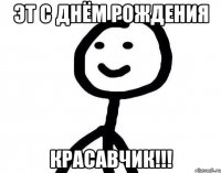 ЭТ С ДНЁМ РОждения Красавчик!!!