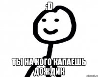 :D Ты на кого капаешь дождик