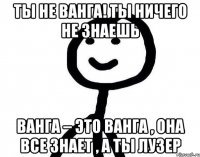 Ты не Ванга! Ты ничего не знаешь Ванга – это Ванга , она все знает , а ты лузер