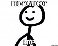 кто-то упорот кто?