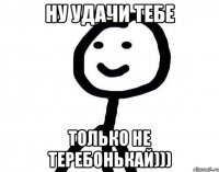 Ну удачи тебе Только не теребонькай)))