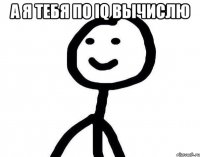 а я тебя по IQ вычислю 