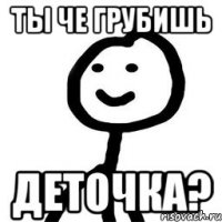 Ты че грубишь деточка?