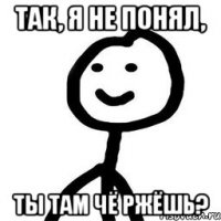 так, я не понял, ты там чё ржёшь?