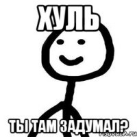 хуль ты там задумал?