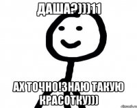 Даша?)))11 Ах точно!Знаю такую красотку)))