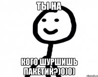 Ты на кого шуршишь пакетик?)0)0)